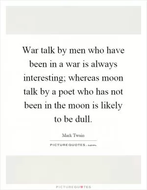 War talk by men who have been in a war is always interesting; whereas moon talk by a poet who has not been in the moon is likely to be dull Picture Quote #1
