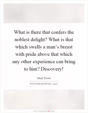 What is there that confers the noblest delight? What is that which swells a man’s breast with pride above that which any other experience can bring to him? Discovery! Picture Quote #1