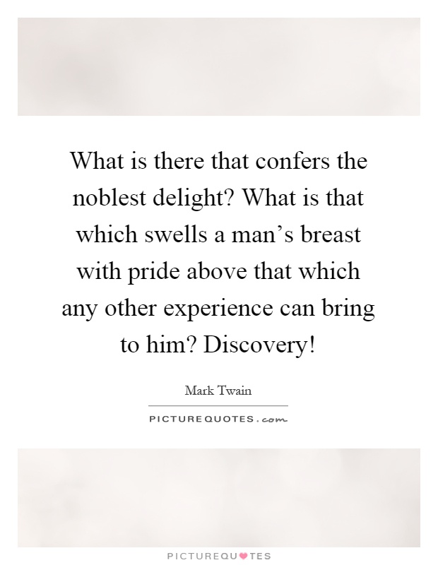 What is there that confers the noblest delight? What is that which swells a man's breast with pride above that which any other experience can bring to him? Discovery! Picture Quote #1