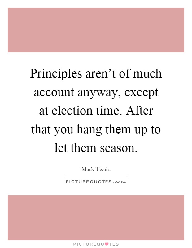 Principles aren't of much account anyway, except at election time. After that you hang them up to let them season Picture Quote #1
