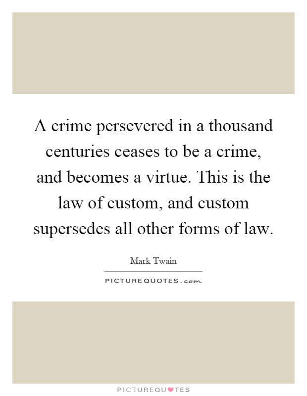 A crime persevered in a thousand centuries ceases to be a crime, and becomes a virtue. This is the law of custom, and custom supersedes all other forms of law Picture Quote #1