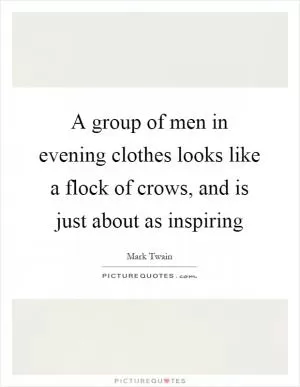 A group of men in evening clothes looks like a flock of crows, and is just about as inspiring Picture Quote #1