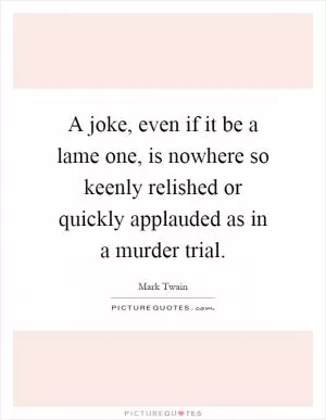 A joke, even if it be a lame one, is nowhere so keenly relished or quickly applauded as in a murder trial Picture Quote #1