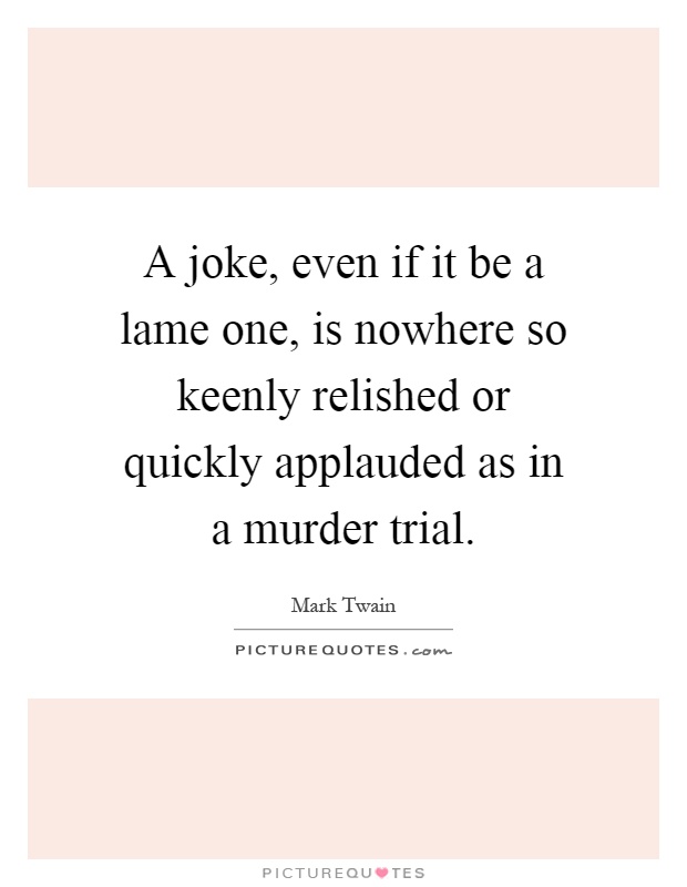 A joke, even if it be a lame one, is nowhere so keenly relished or quickly applauded as in a murder trial Picture Quote #1