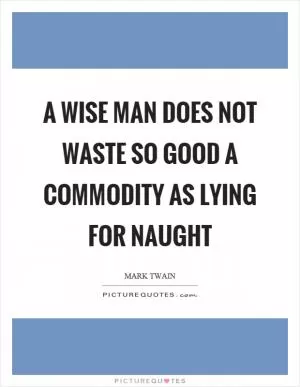 A wise man does not waste so good a commodity as lying for naught Picture Quote #1