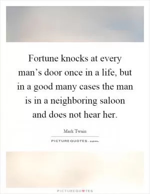 Fortune knocks at every man’s door once in a life, but in a good many cases the man is in a neighboring saloon and does not hear her Picture Quote #1