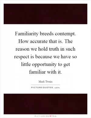 Familiarity breeds contempt. How accurate that is. The reason we hold truth in such respect is because we have so little opportunity to get familiar with it Picture Quote #1