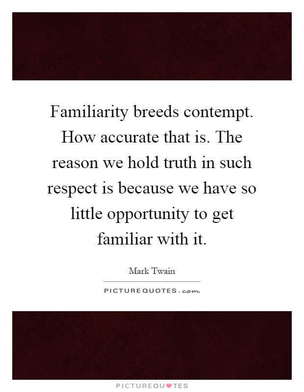 Familiarity breeds contempt. How accurate that is. The reason we hold truth in such respect is because we have so little opportunity to get familiar with it Picture Quote #1