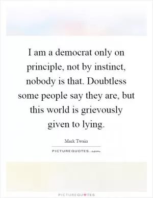 I am a democrat only on principle, not by instinct, nobody is that. Doubtless some people say they are, but this world is grievously given to lying Picture Quote #1
