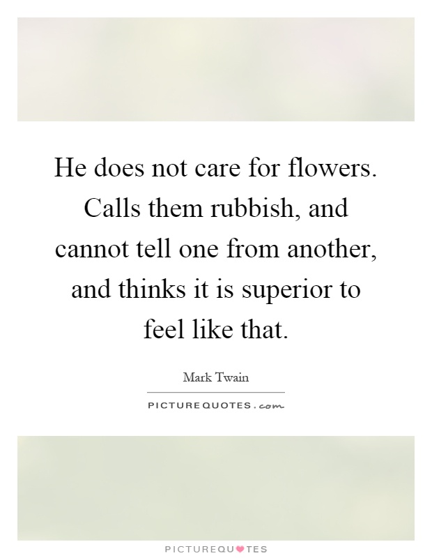 He does not care for flowers. Calls them rubbish, and cannot tell one from another, and thinks it is superior to feel like that Picture Quote #1