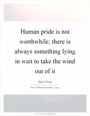 Human pride is not worthwhile; there is always something lying in wait to take the wind out of it Picture Quote #1