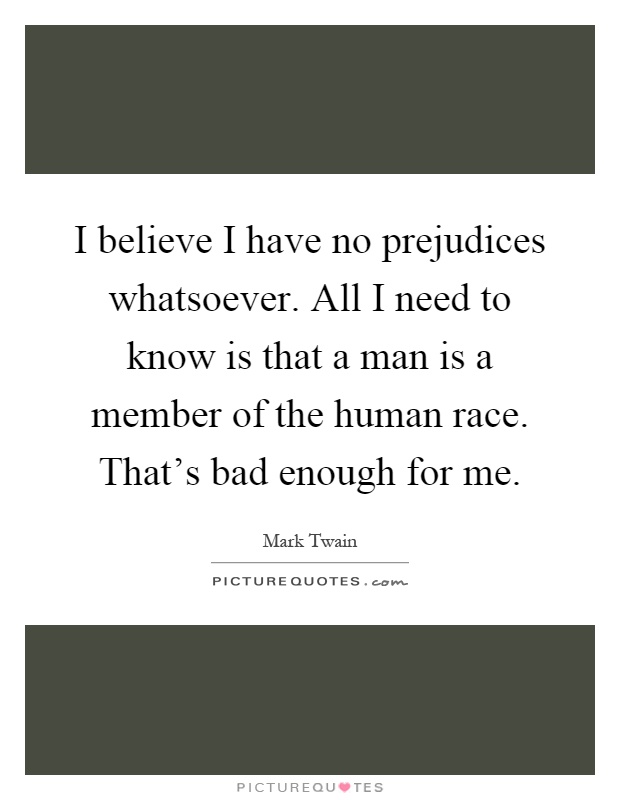 I believe I have no prejudices whatsoever. All I need to know is that a man is a member of the human race. That's bad enough for me Picture Quote #1