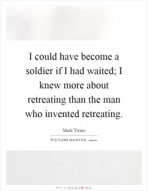 I could have become a soldier if I had waited; I knew more about retreating than the man who invented retreating Picture Quote #1