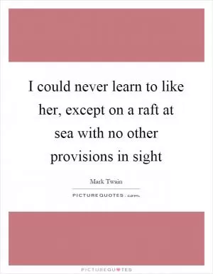 I could never learn to like her, except on a raft at sea with no other provisions in sight Picture Quote #1