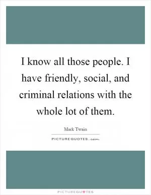 I know all those people. I have friendly, social, and criminal relations with the whole lot of them Picture Quote #1