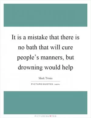 It is a mistake that there is no bath that will cure people’s manners, but drowning would help Picture Quote #1