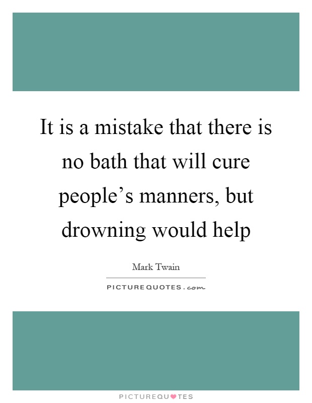 It is a mistake that there is no bath that will cure people's manners, but drowning would help Picture Quote #1