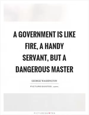 A government is like fire, a handy servant, but a dangerous master Picture Quote #1