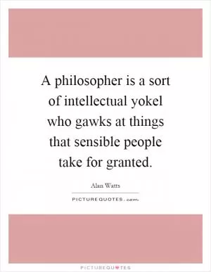 A philosopher is a sort of intellectual yokel who gawks at things that sensible people take for granted Picture Quote #1