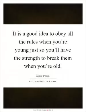 It is a good idea to obey all the rules when you’re young just so you’ll have the strength to break them when you’re old Picture Quote #1