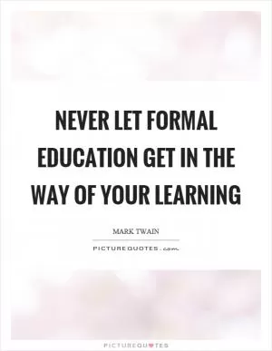 Never let formal education get in the way of your learning Picture Quote #1