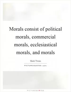 Morals consist of political morals, commercial morals, ecclesiastical morals, and morals Picture Quote #1