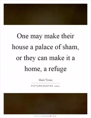 One may make their house a palace of sham, or they can make it a home, a refuge Picture Quote #1