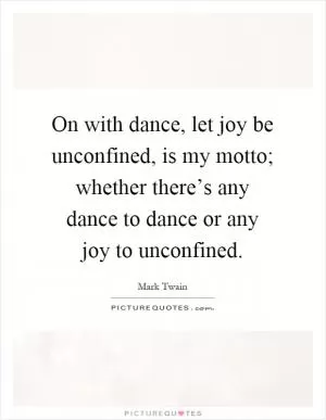 On with dance, let joy be unconfined, is my motto; whether there’s any dance to dance or any joy to unconfined Picture Quote #1