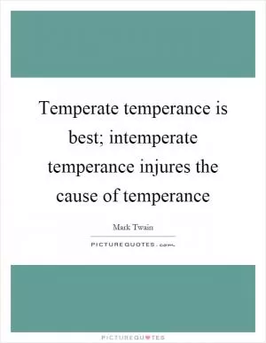 Temperate temperance is best; intemperate temperance injures the cause of temperance Picture Quote #1