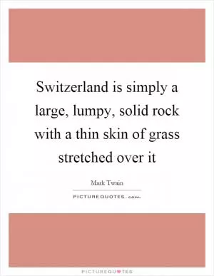 Switzerland is simply a large, lumpy, solid rock with a thin skin of grass stretched over it Picture Quote #1