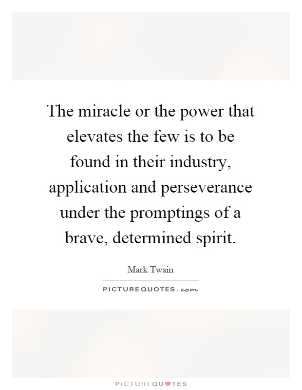 The miracle or the power that elevates the few is to be found in their industry, application and perseverance under the promptings of a brave, determined spirit Picture Quote #1