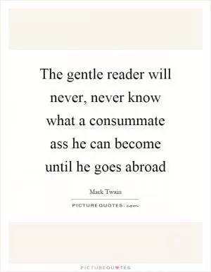 The gentle reader will never, never know what a consummate ass he can become until he goes abroad Picture Quote #1