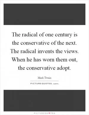 The radical of one century is the conservative of the next. The radical invents the views. When he has worn them out, the conservative adopt Picture Quote #1