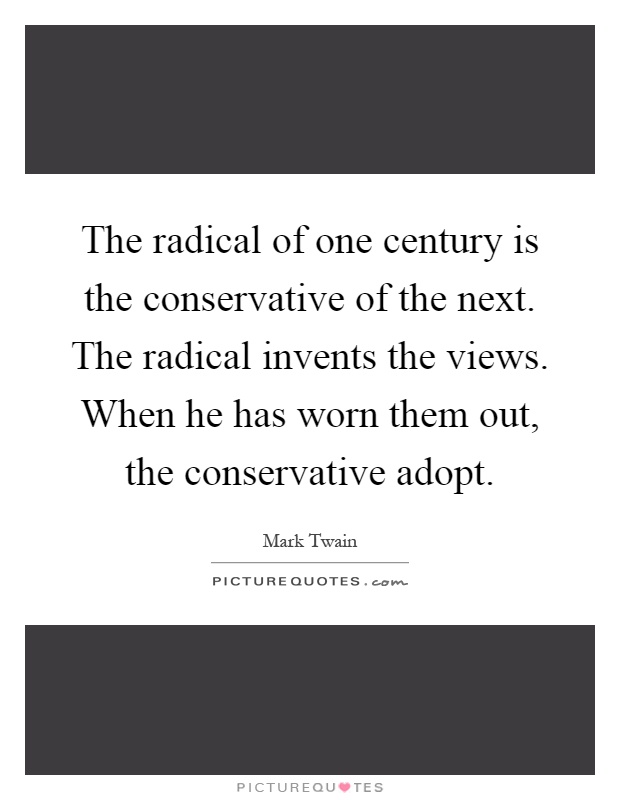 The radical of one century is the conservative of the next. The radical invents the views. When he has worn them out, the conservative adopt Picture Quote #1