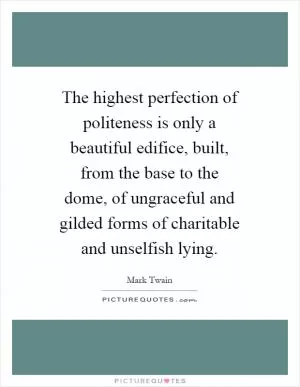 The highest perfection of politeness is only a beautiful edifice, built, from the base to the dome, of ungraceful and gilded forms of charitable and unselfish lying Picture Quote #1