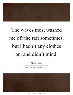 The waves most washed me off the raft sometimes, but I hadn’t any clothes on, and didn’t mind Picture Quote #1