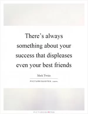 There’s always something about your success that displeases even your best friends Picture Quote #1