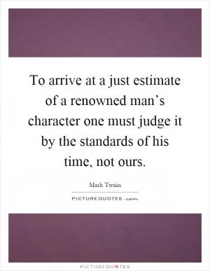 To arrive at a just estimate of a renowned man’s character one must judge it by the standards of his time, not ours Picture Quote #1