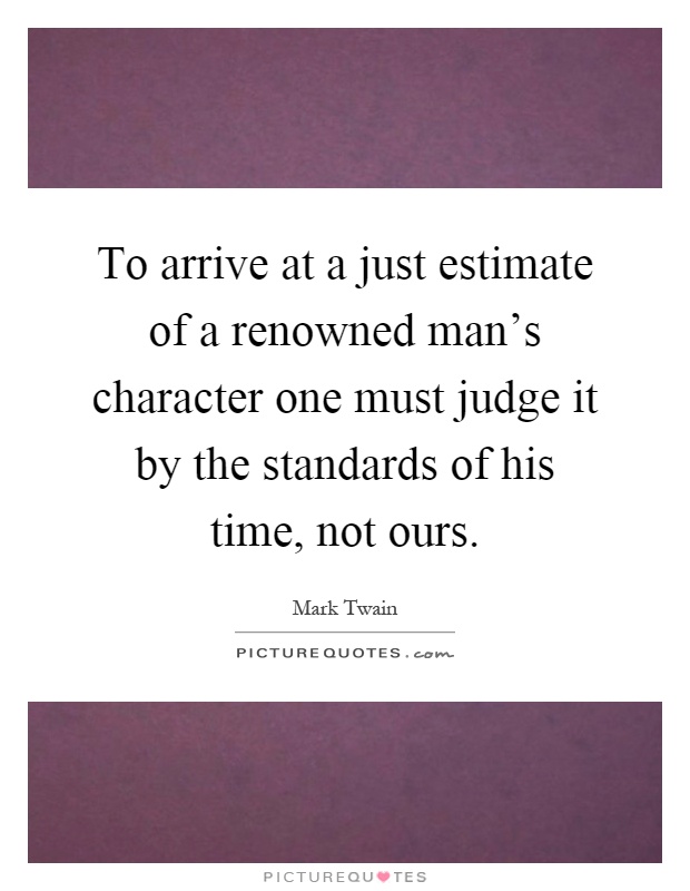 To arrive at a just estimate of a renowned man's character one must judge it by the standards of his time, not ours Picture Quote #1