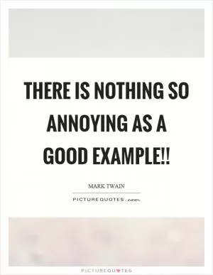 There is nothing so annoying as a good example!! Picture Quote #1
