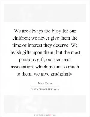 We are always too busy for our children; we never give them the time or interest they deserve. We lavish gifts upon them; but the most precious gift, our personal association, which means so much to them, we give grudgingly Picture Quote #1