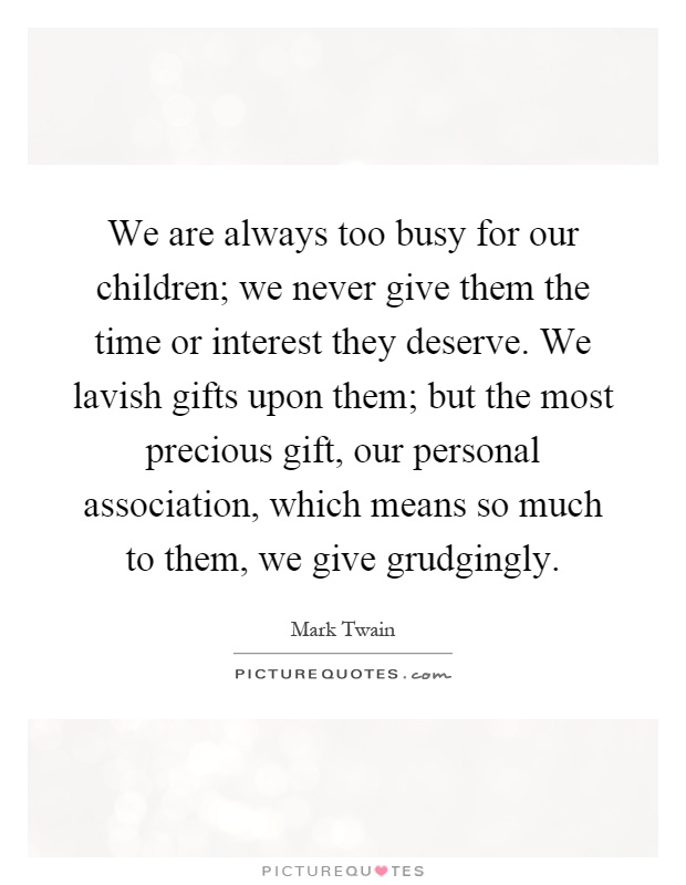 We are always too busy for our children; we never give them the time or interest they deserve. We lavish gifts upon them; but the most precious gift, our personal association, which means so much to them, we give grudgingly Picture Quote #1