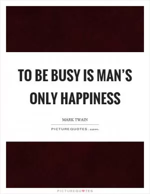 To be busy is man’s only happiness Picture Quote #1
