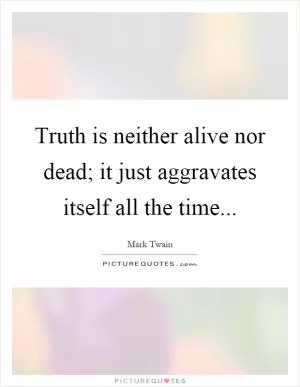 Truth is neither alive nor dead; it just aggravates itself all the time Picture Quote #1