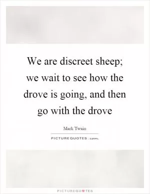 We are discreet sheep; we wait to see how the drove is going, and then go with the drove Picture Quote #1