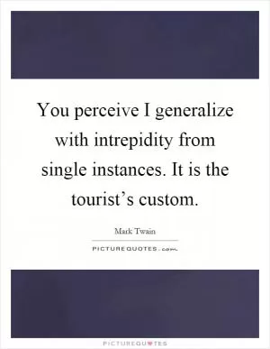 You perceive I generalize with intrepidity from single instances. It is the tourist’s custom Picture Quote #1