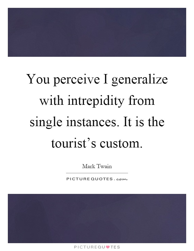 You perceive I generalize with intrepidity from single instances. It is the tourist's custom Picture Quote #1
