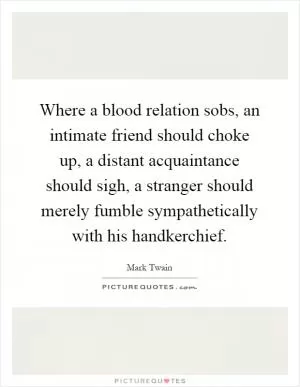 Where a blood relation sobs, an intimate friend should choke up, a distant acquaintance should sigh, a stranger should merely fumble sympathetically with his handkerchief Picture Quote #1