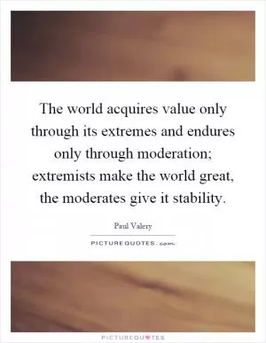 The world acquires value only through its extremes and endures only through moderation; extremists make the world great, the moderates give it stability Picture Quote #1