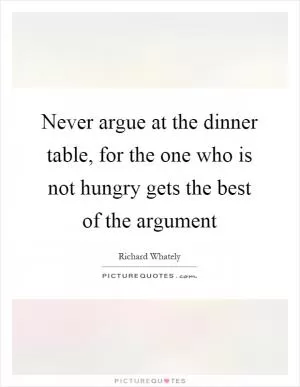 Never argue at the dinner table, for the one who is not hungry gets the best of the argument Picture Quote #1